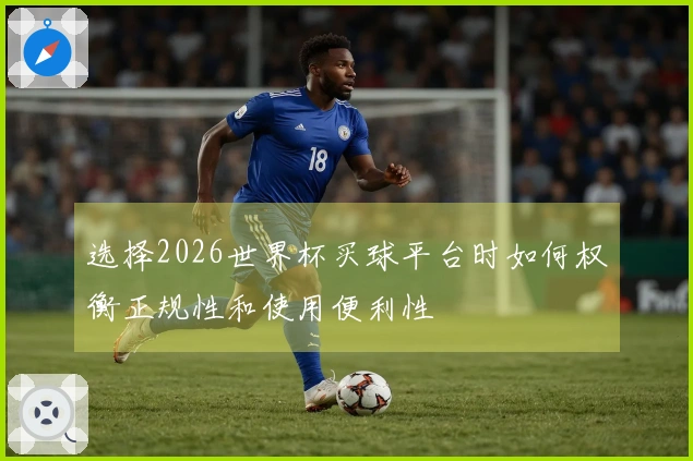 选择2026世界杯买球平台时如何权衡正规性和使用便利性